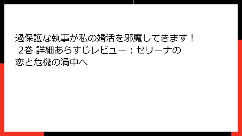 過保護な執事が私の婚活を邪魔してきます! 2巻 詳細あらすじレビュー:セリーナの恋と危機の渦中へ