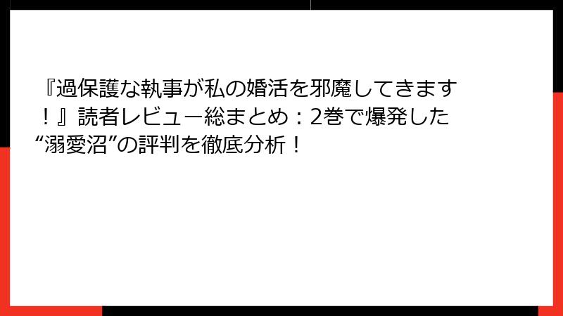 『過保護な執事が私の婚活を邪魔してきます!』読者レビュー総まとめ:2巻で爆発した“溺愛沼”の評判を徹底分析!