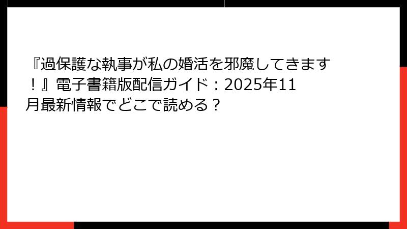 『過保護な執事が私の婚活を邪魔してきます!』電子書籍版配信ガイド:2025年11月最新情報でどこで読める?