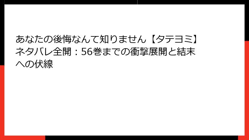 あなたの後悔なんて知りません【タテヨミ】ネタバレ全開：56巻までの衝撃展開と結末への伏線