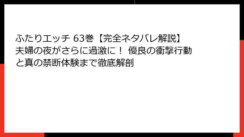 ふたりエッチ 63巻【完全ネタバレ解説】夫婦の夜がさらに過激に! 優良の衝撃行動と真の禁断体験まで徹底解剖