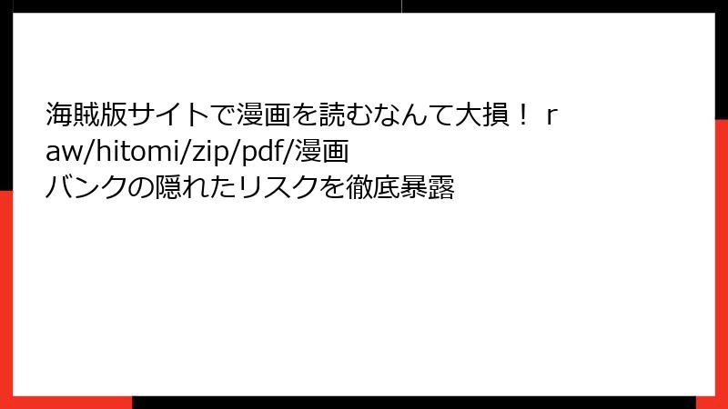 海賊版サイトで漫画を読むなんて大損! raw/hitomi/zip/pdf/漫画バンクの隠れたリスクを徹底暴露