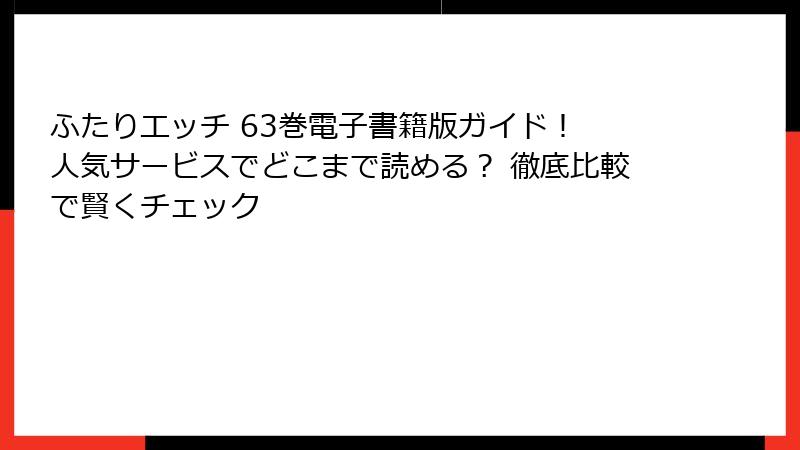 ふたりエッチ 63巻電子書籍版ガイド! 人気サービスでどこまで読める? 徹底比較で賢くチェック