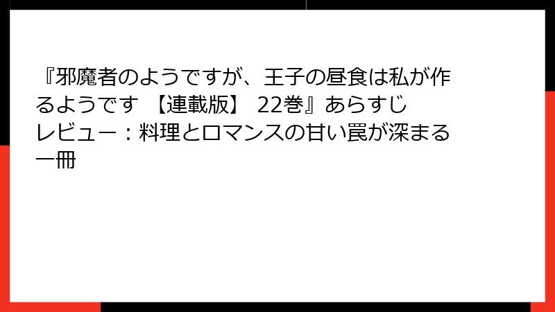 『邪魔者のようですが、王子の昼食は私が作るようです 【連載版】 22巻』あらすじレビュー:料理とロマンスの甘い罠が深まる一冊