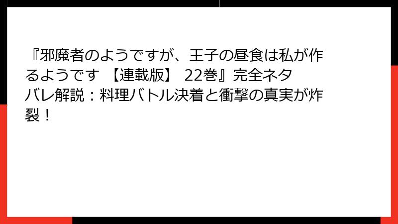 『邪魔者のようですが、王子の昼食は私が作るようです 【連載版】 22巻』完全ネタバレ解説:料理バトル決着と衝撃の真実が炸裂!