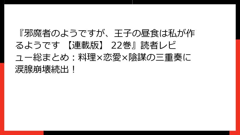 『邪魔者のようですが、王子の昼食は私が作るようです 【連載版】 22巻』読者レビュー総まとめ:料理×恋愛×陰謀の三重奏に涙腺崩壊続出!