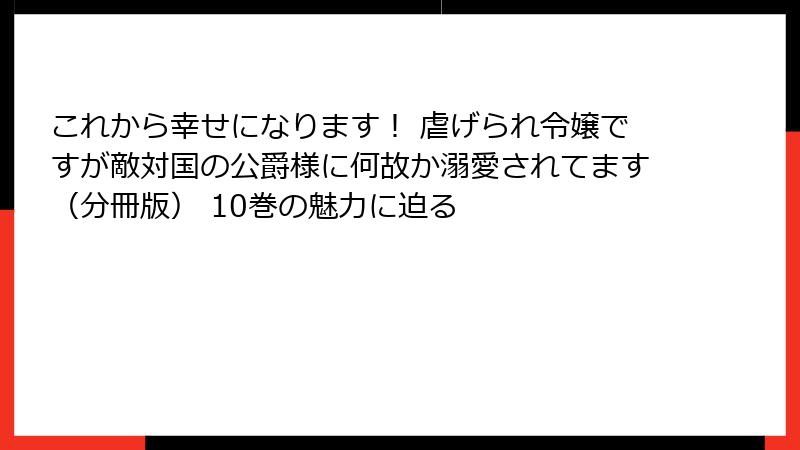 これから幸せになります！ 虐げられ令嬢ですが敵対国の公爵様に何故か溺愛されてます（分冊版） 10巻の魅力に迫る