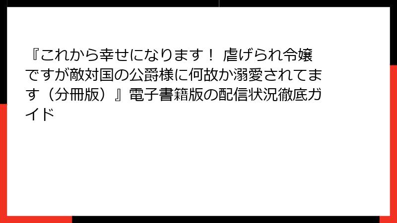 『これから幸せになります！ 虐げられ令嬢ですが敵対国の公爵様に何故か溺愛されてます（分冊版）』電子書籍版の配信状況徹底ガイド