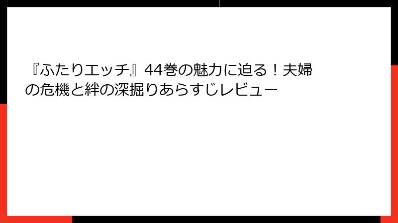 『ふたりエッチ』44巻の魅力に迫る!夫婦の危機と絆の深掘りあらすじレビュー
