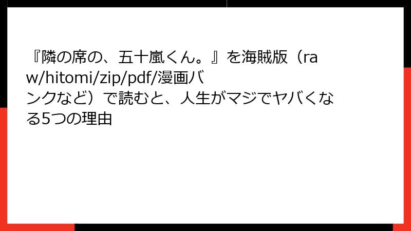 『隣の席の、五十嵐くん。』を海賊版(raw/hitomi/zip/pdf/漫画バンクなど)で読むと、人生がマジでヤバくなる5つの理由