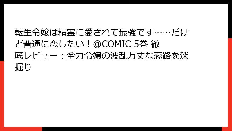 転生令嬢は精霊に愛されて最強です……だけど普通に恋したい!@COMIC 5巻 徹底レビュー:全力令嬢の波乱万丈な恋路を深掘り