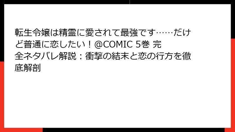転生令嬢は精霊に愛されて最強です……だけど普通に恋したい!@COMIC 5巻 完全ネタバレ解説:衝撃の結末と恋の行方を徹底解剖