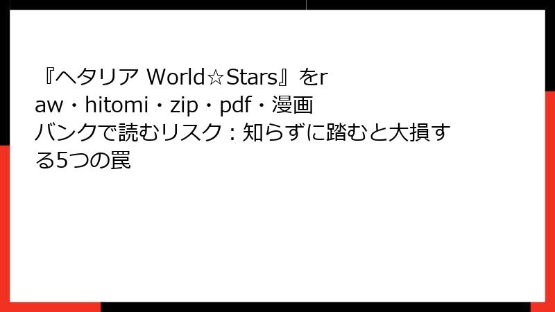 『ヘタリア World☆Stars』をraw・hitomi・zip・pdf・漫画バンクで読むリスク：知らずに踏むと大損する5つの罠
