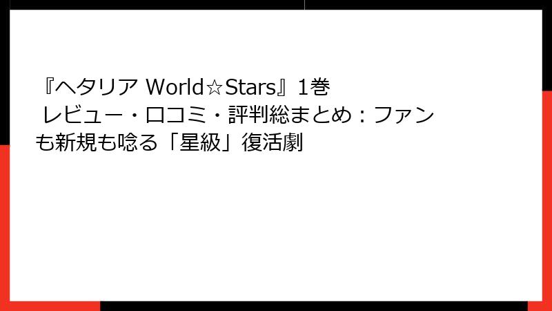 『ヘタリア World☆Stars』1巻 レビュー・口コミ・評判総まとめ：ファンも新規も唸る「星級」復活劇