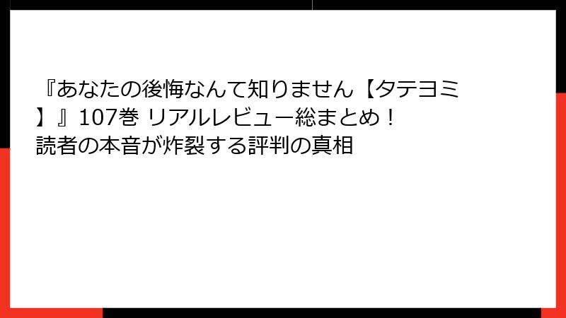 『あなたの後悔なんて知りません【タテヨミ】』107巻 リアルレビュー総まとめ！ 読者の本音が炸裂する評判の真相