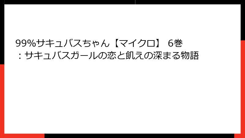 99％サキュバスちゃん【マイクロ】 6巻：サキュバスガールの恋と飢えの深まる物語