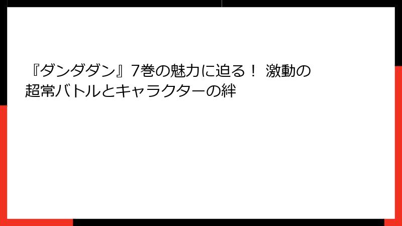 『ダンダダン』7巻の魅力に迫る! 激動の超常バトルとキャラクターの絆