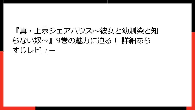 『真・上京シェアハウス~彼女と幼馴染と知らない奴~』9巻の魅力に迫る! 詳細あらすじレビュー