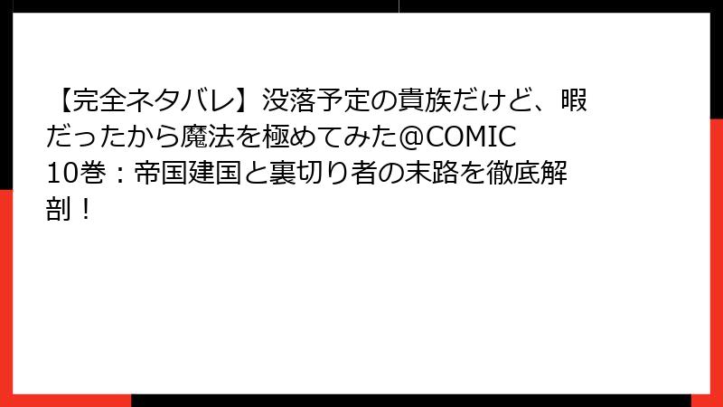 【完全ネタバレ】没落予定の貴族だけど、暇だったから魔法を極めてみた@COMIC 10巻:帝国建国と裏切り者の末路を徹底解剖!