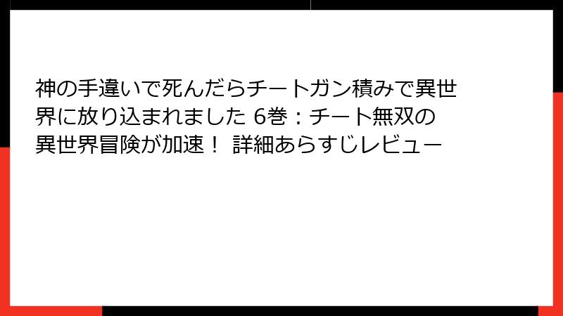 神の手違いで死んだらチートガン積みで異世界に放り込まれました 6巻:チート無双の異世界冒険が加速! 詳細あらすじレビュー