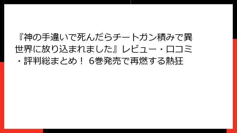 『神の手違いで死んだらチートガン積みで異世界に放り込まれました』レビュー・口コミ・評判総まとめ! 6巻発売で再燃する熱狂