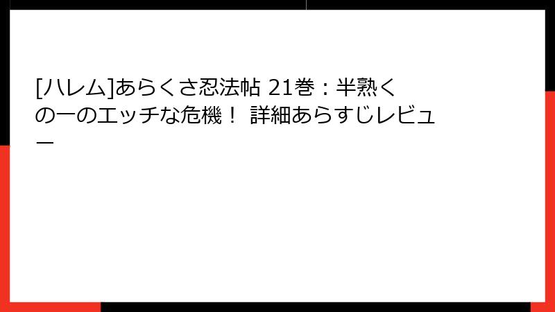 [ハレム]あらくさ忍法帖 21巻：半熟くの一のエッチな危機！ 詳細あらすじレビュー