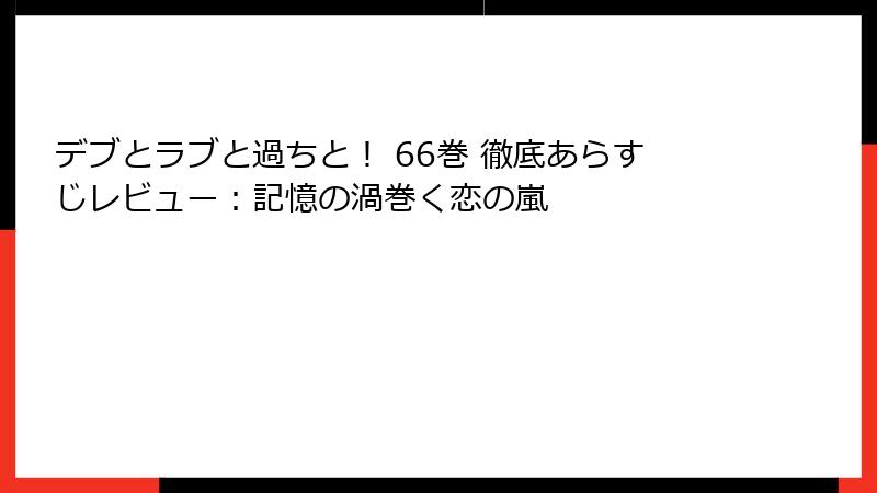 デブとラブと過ちと! 66巻 徹底あらすじレビュー:記憶の渦巻く恋の嵐