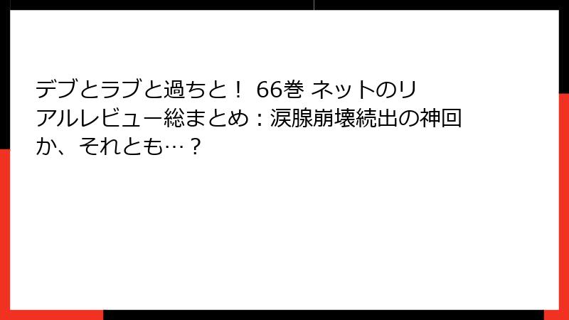デブとラブと過ちと! 66巻 ネットのリアルレビュー総まとめ:涙腺崩壊続出の神回か、それとも…?