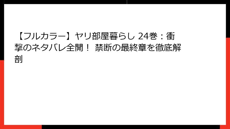 【フルカラー】ヤリ部屋暮らし 24巻:衝撃のネタバレ全開! 禁断の最終章を徹底解剖