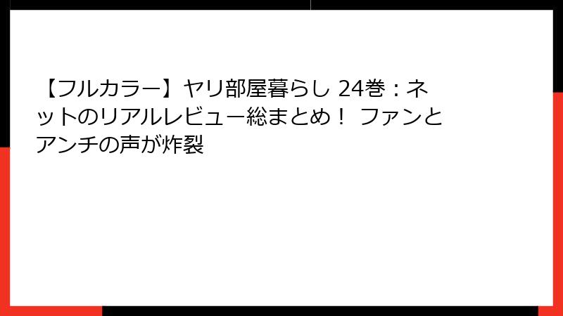 【フルカラー】ヤリ部屋暮らし 24巻:ネットのリアルレビュー総まとめ! ファンとアンチの声が炸裂