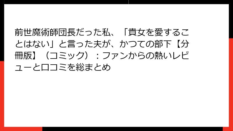 前世魔術師団長だった私、「貴女を愛することはない」と言った夫が、かつての部下【分冊版】(コミック):ファンからの熱いレビューと口コミを総まとめ