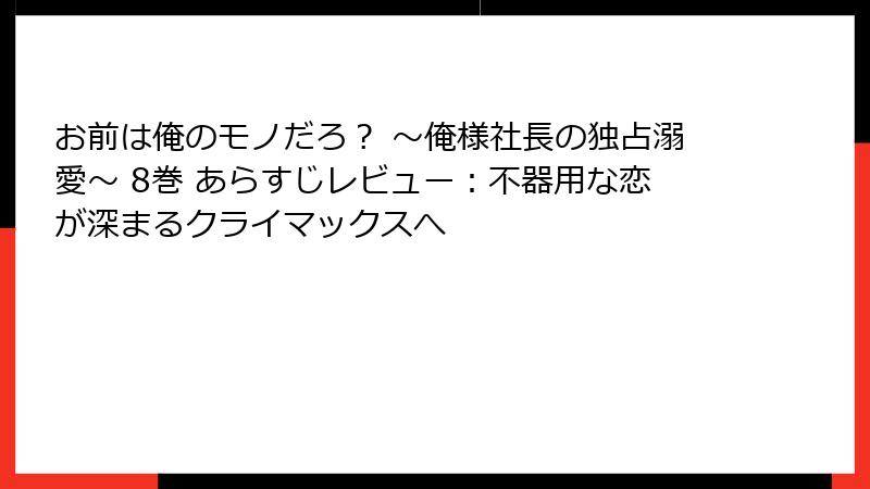 お前は俺のモノだろ? ~俺様社長の独占溺愛~ 8巻 あらすじレビュー:不器用な恋が深まるクライマックスへ