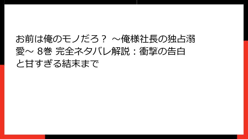 お前は俺のモノだろ? ~俺様社長の独占溺愛~ 8巻 完全ネタバレ解説:衝撃の告白と甘すぎる結末まで