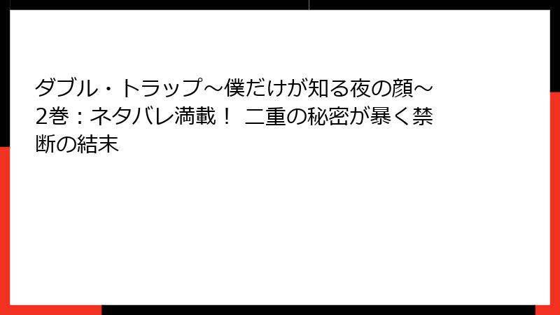 ダブル・トラップ〜僕だけが知る夜の顔〜 2巻:ネタバレ満載! 二重の秘密が暴く禁断の結末