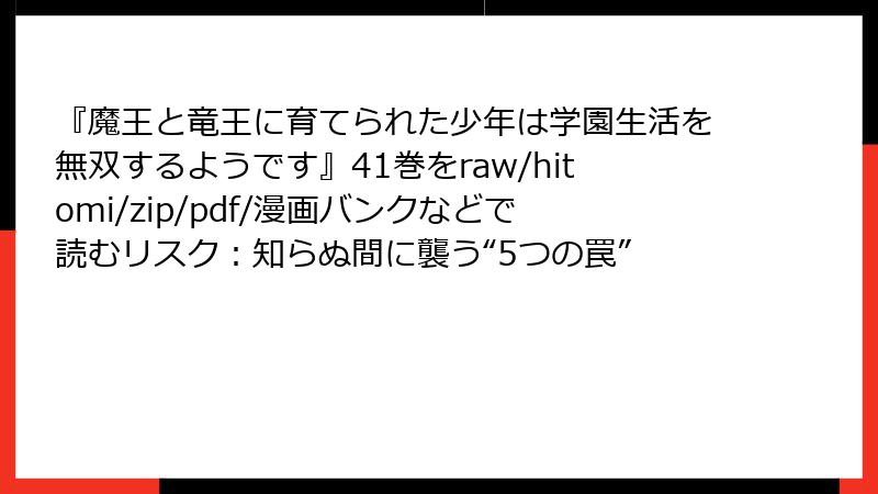 『魔王と竜王に育てられた少年は学園生活を無双するようです』41巻をraw/hitomi/zip/pdf/漫画バンクなどで読むリスク:知らぬ間に襲う“5つの罠”