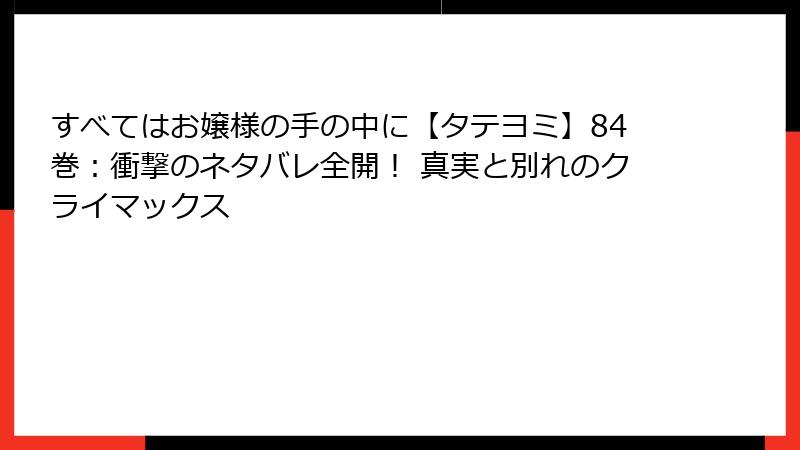 すべてはお嬢様の手の中に【タテヨミ】84巻:衝撃のネタバレ全開! 真実と別れのクライマックス