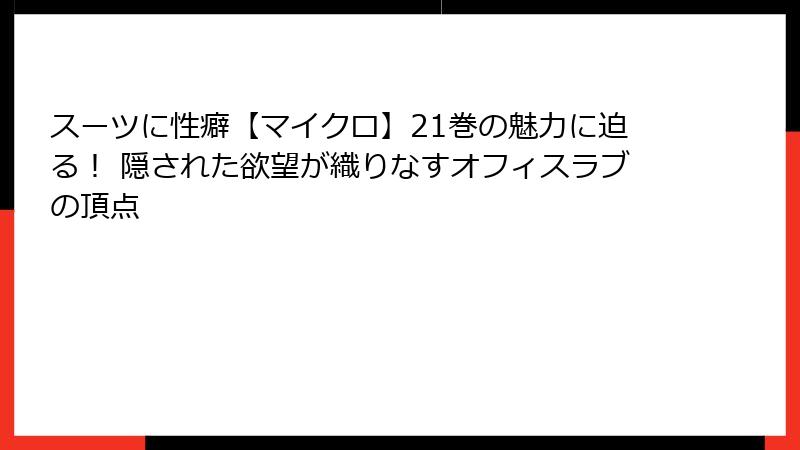 スーツに性癖【マイクロ】21巻の魅力に迫る! 隠された欲望が織りなすオフィスラブの頂点