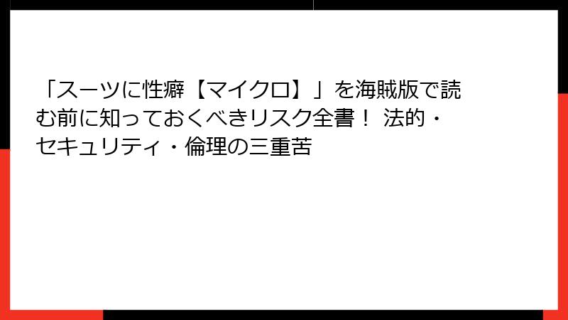 「スーツに性癖【マイクロ】」を海賊版で読む前に知っておくべきリスク全書! 法的・セキュリティ・倫理の三重苦