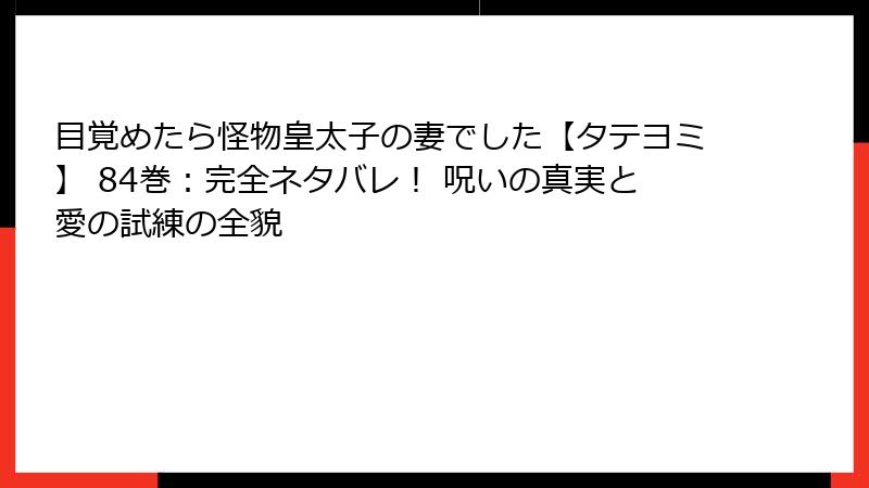目覚めたら怪物皇太子の妻でした【タテヨミ】 84巻:完全ネタバレ! 呪いの真実と愛の試練の全貌