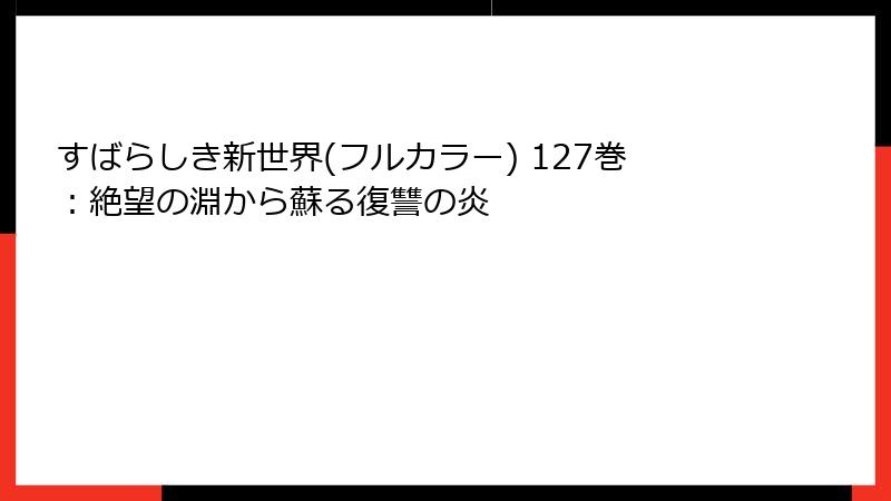 すばらしき新世界(フルカラー) 127巻:絶望の淵から蘇る復讐の炎