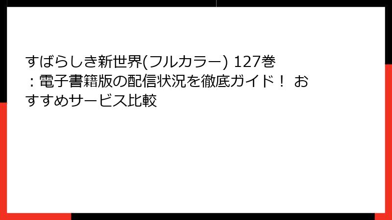 すばらしき新世界(フルカラー) 127巻:電子書籍版の配信状況を徹底ガイド! おすすめサービス比較
