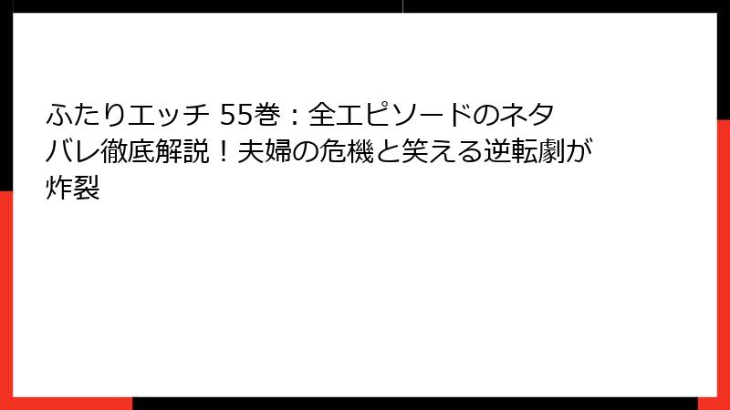 ふたりエッチ 55巻:全エピソードのネタバレ徹底解説!夫婦の危機と笑える逆転劇が炸裂
