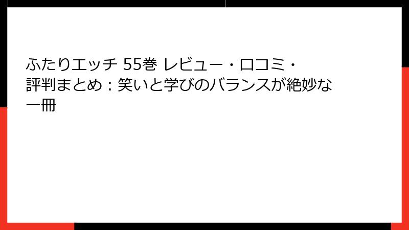 ふたりエッチ 55巻 レビュー・口コミ・評判まとめ:笑いと学びのバランスが絶妙な一冊