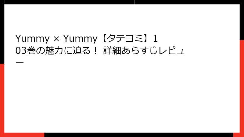 Yummy × Yummy【タテヨミ】103巻の魅力に迫る! 詳細あらすじレビュー