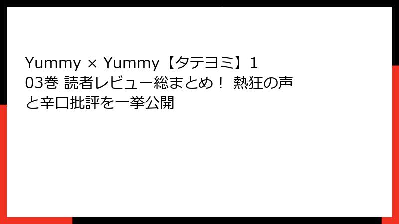Yummy × Yummy【タテヨミ】103巻 読者レビュー総まとめ! 熱狂の声と辛口批評を一挙公開
