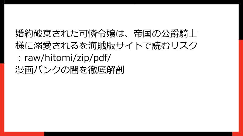 婚約破棄された可憐令嬢は、帝国の公爵騎士様に溺愛されるを海賊版サイトで読むリスク:raw/hitomi/zip/pdf/漫画バンクの闇を徹底解剖
