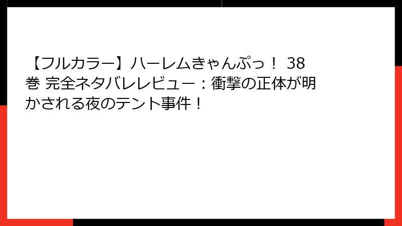 【フルカラー】ハーレムきゃんぷっ! 38巻 完全ネタバレレビュー:衝撃の正体が明かされる夜のテント事件!