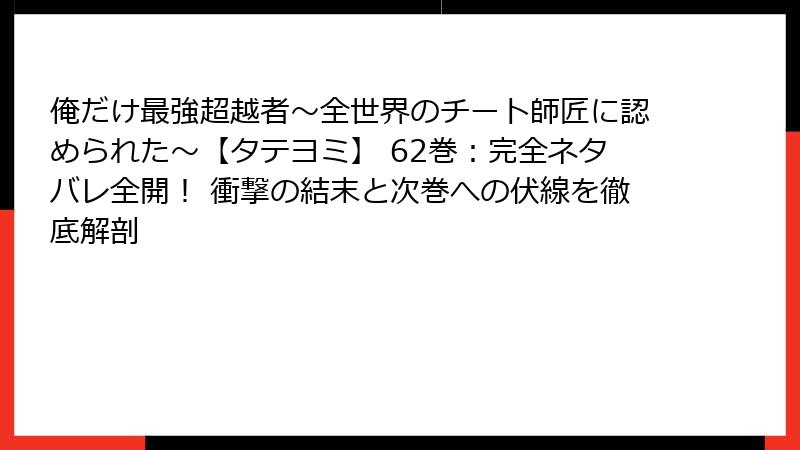 俺だけ最強超越者~全世界のチート師匠に認められた~【タテヨミ】 62巻:完全ネタバレ全開! 衝撃の結末と次巻への伏線を徹底解剖