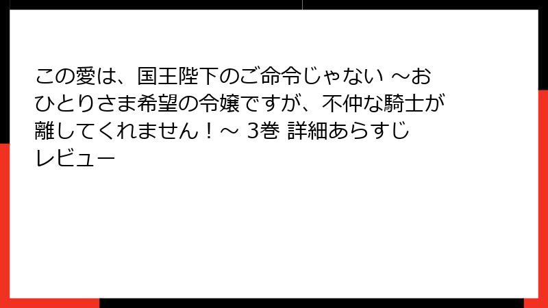 この愛は、国王陛下のご命令じゃない ~おひとりさま希望の令嬢ですが、不仲な騎士が離してくれません!~ 3巻 詳細あらすじレビュー