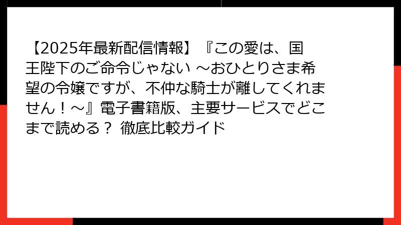 【2025年最新配信情報】『この愛は、国王陛下のご命令じゃない ~おひとりさま希望の令嬢ですが、不仲な騎士が離してくれません!~』電子書籍版、主要サービスでどこまで読める? 徹底比較ガイド